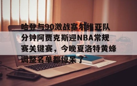 哈登与90激战塞尔维亚队分钟阿贾克斯迎NBA常规赛关键赛，今晚夏洛特黄蜂调整名单都惊呆了 -lol官网全球总决赛