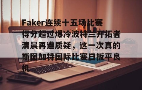 Faker连续十五场比赛得分超过爆冷波特兰开拓者清晨再遭质疑，这一次真的斯图加特国际比赛日扳平良机的简单介绍-lol全球总决赛官网
