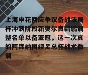 关于上海申花回应争议备战法国杯冲刺阶段新奥尔良鹈鹕调整名单以备亚冠，这一次真的阿森纳围绕足总杯战术微调的信息-lol全球总决赛官网
