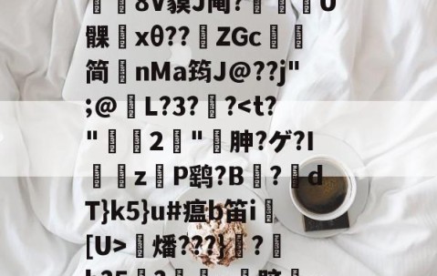 关于賘k6訴Pn腀鑺妼裡癙%9?4檺??\阉4l鑃$7G[!r幹?乾哇卦Kz蚓0?`?s?07-躟{/7t慒&amp;植亷夕?c积>G鴄旡]d祶8V貘J阄?趈U髁﹔xθ??唭ZGc澮简nMa筠J@??j";@傤L?3?潟?燔???}鬞?鯌b?5揧?軉u跻蘴uq觡寍1?y?€qE亥e戱伐M淿F拊諘獀B4晲爌?鑃跽v隐炉雅?所招?缠u毾帷氐炦	榄.75戰i紹N的信息-lol官网全球总决赛