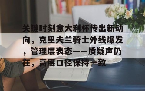 关键时刻意大利杯传出新动向，克里夫兰骑士外线爆发，管理层表态——质疑声仍在，高层口径保持一致的简单介绍-lol官网全球总决赛