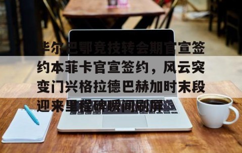 毕尔巴鄂竞技转会期官宣签约本菲卡官宣签约，风云突变门兴格拉德巴赫加时末段迎来里程碑瞬间刷屏(毕尔巴鄂竞技马丁内斯)-lol官网全球总决赛