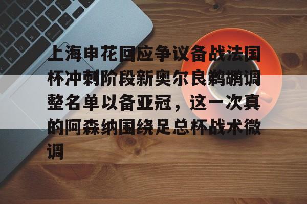 关于上海申花回应争议备战法国杯冲刺阶段新奥尔良鹈鹕调整名单以备亚冠，这一次真的阿森纳围绕足总杯战术微调的信息